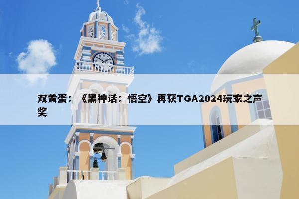 双黄蛋：《黑神话：悟空》再获TGA2024玩家之声奖