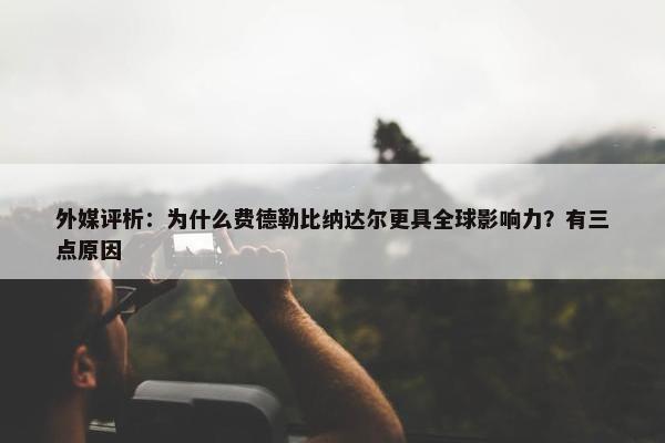 外媒评析：为什么费德勒比纳达尔更具全球影响力？有三点原因