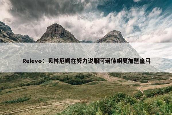 Relevo：贝林厄姆在努力说服阿诺德明夏加盟皇马