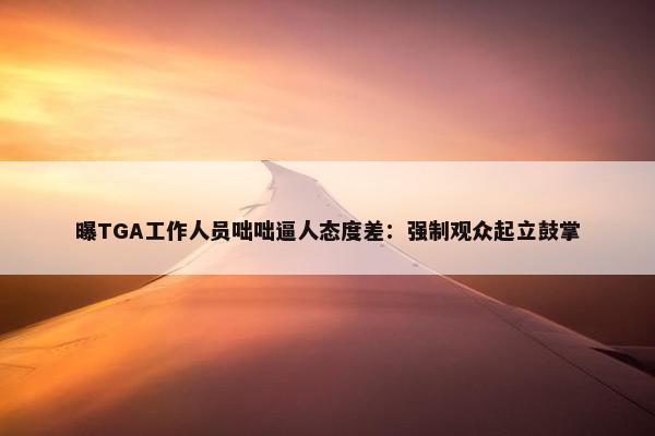 曝TGA工作人员咄咄逼人态度差：强制观众起立鼓掌