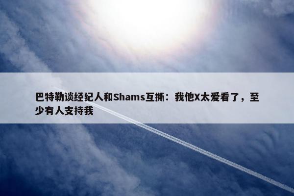 巴特勒谈经纪人和Shams互撕：我他X太爱看了，至少有人支持我