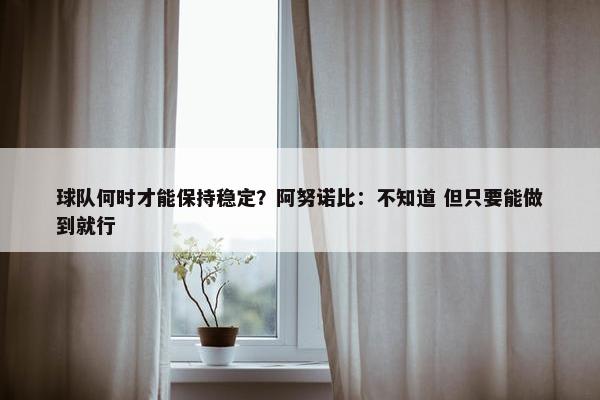 球队何时才能保持稳定？阿努诺比：不知道 但只要能做到就行