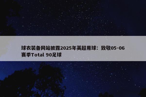 球衣装备网站披露2025年英超用球：致敬05-06赛季Total 90足球