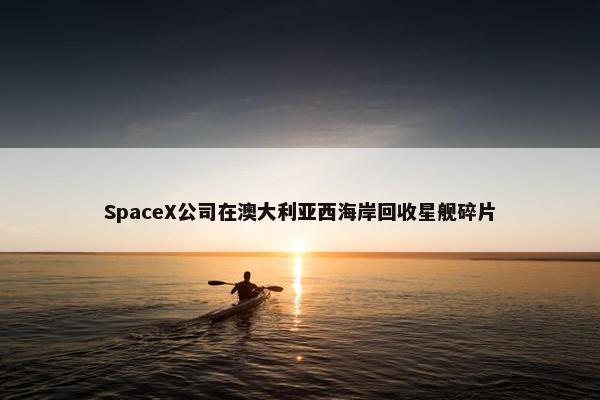 SpaceX公司在澳大利亚西海岸回收星舰碎片