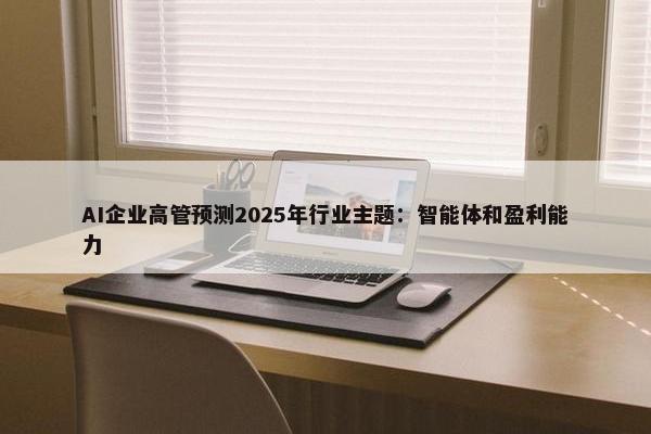 AI企业高管预测2025年行业主题：智能体和盈利能力