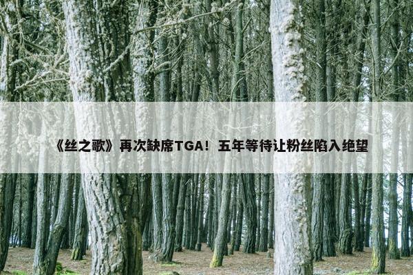 《丝之歌》再次缺席TGA！五年等待让粉丝陷入绝望