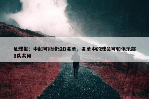 足球报：中超可能增设B名单，名单中的球员可和俱乐部B队共用