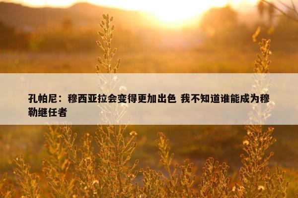 孔帕尼：穆西亚拉会变得更加出色 我不知道谁能成为穆勒继任者