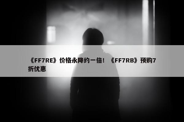 《FF7RE》价格永降约一倍！《FF7RB》预购7折优惠