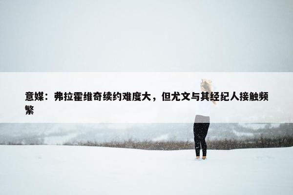 意媒：弗拉霍维奇续约难度大，但尤文与其经纪人接触频繁