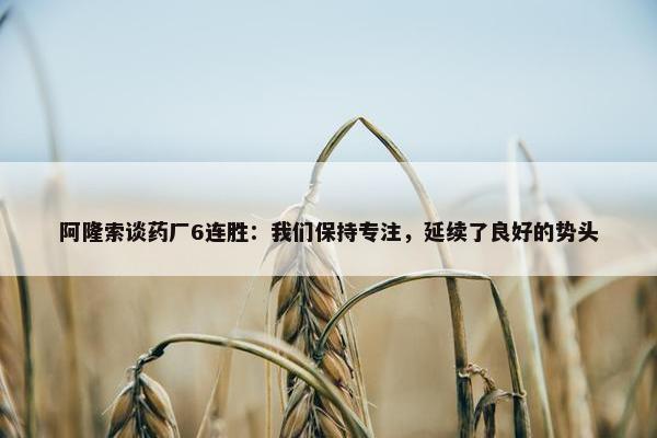 阿隆索谈药厂6连胜：我们保持专注，延续了良好的势头