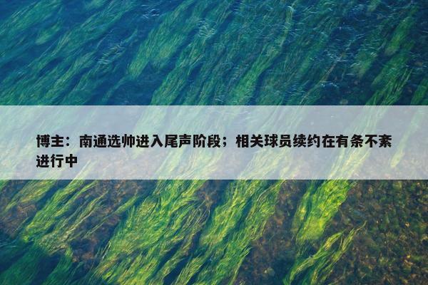 博主：南通选帅进入尾声阶段；相关球员续约在有条不紊进行中