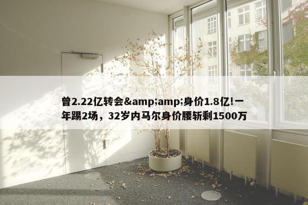 曾2.22亿转会&amp;身价1.8亿!一年踢2场，32岁内马尔身价腰斩剩1500万