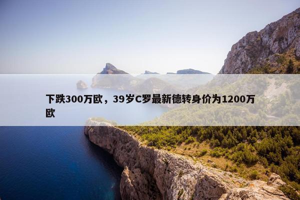 下跌300万欧，39岁C罗最新德转身价为1200万欧