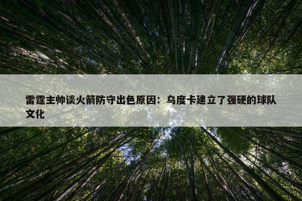 雷霆主帅谈火箭防守出色原因：乌度卡建立了强硬的球队文化