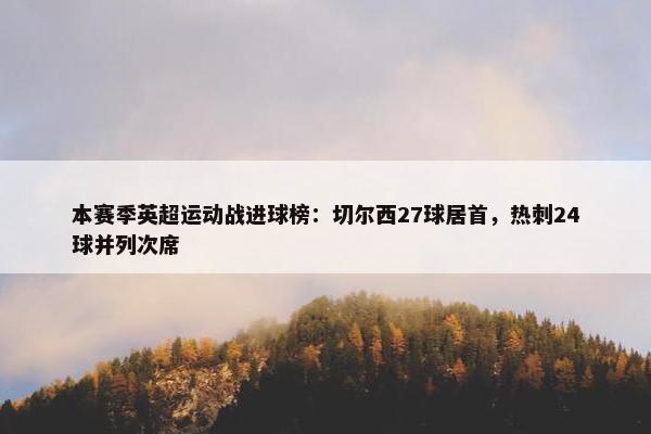 本赛季英超运动战进球榜：切尔西27球居首，热刺24球并列次席