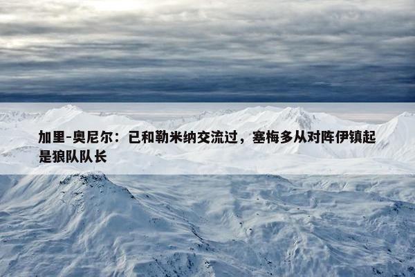 加里-奥尼尔：已和勒米纳交流过，塞梅多从对阵伊镇起是狼队队长