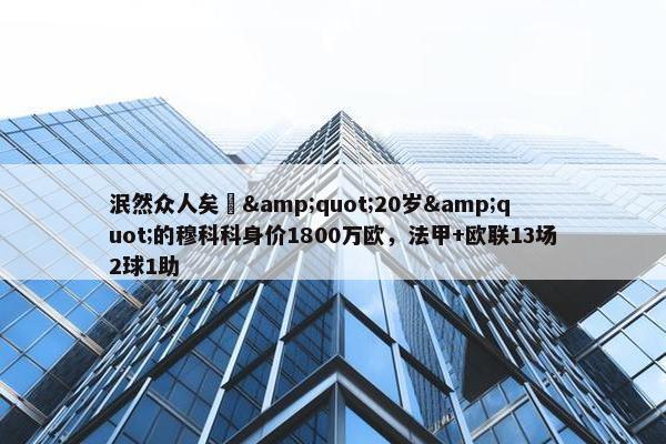 泯然众人矣❓&quot;20岁&quot;的穆科科身价1800万欧，法甲+欧联13场2球1助