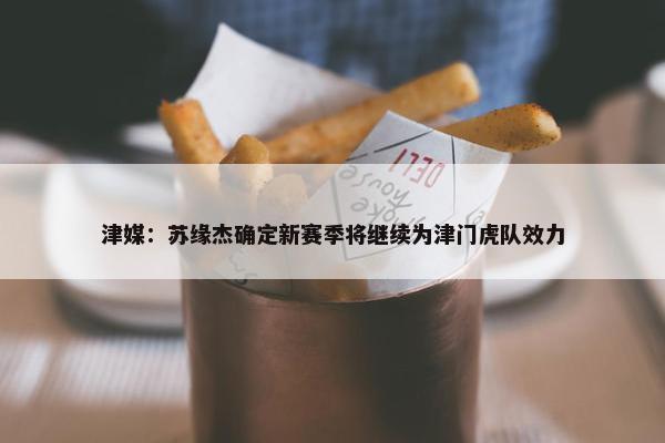 津媒：苏缘杰确定新赛季将继续为津门虎队效力