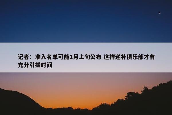 记者：准入名单可能1月上旬公布 这样递补俱乐部才有充分引援时间