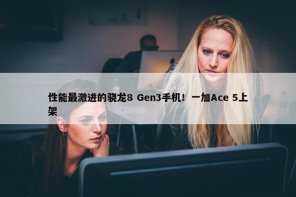 性能最激进的骁龙8 Gen3手机！一加Ace 5上架