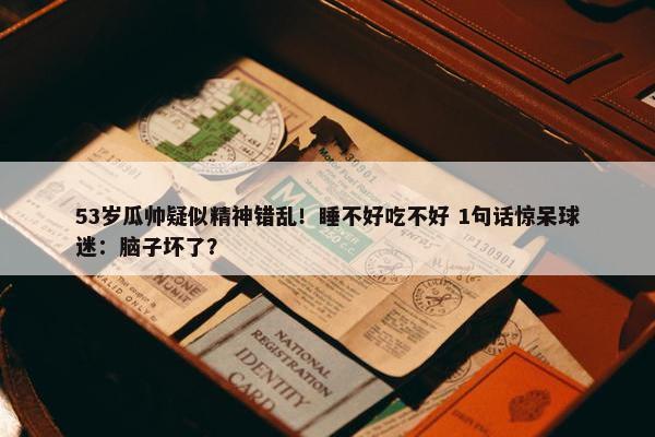 53岁瓜帅疑似精神错乱！睡不好吃不好 1句话惊呆球迷：脑子坏了？