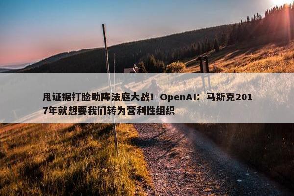 甩证据打脸助阵法庭大战！OpenAI：马斯克2017年就想要我们转为营利性组织