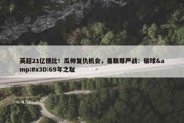 英超21亿德比！瓜帅复仇机会，曼联尊严战：输球&#x3D;69年之耻