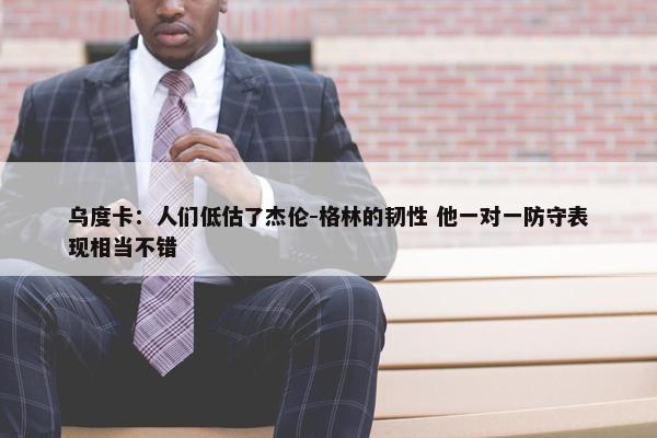 乌度卡：人们低估了杰伦-格林的韧性 他一对一防守表现相当不错