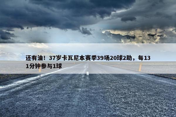 还有油！37岁卡瓦尼本赛季39场20球2助，每131分钟参与1球