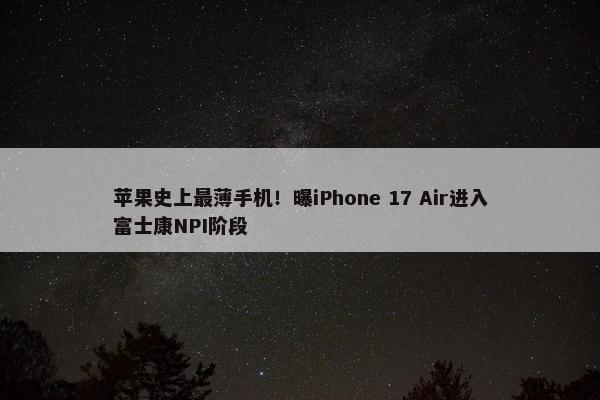 苹果史上最薄手机！曝iPhone 17 Air进入富士康NPI阶段