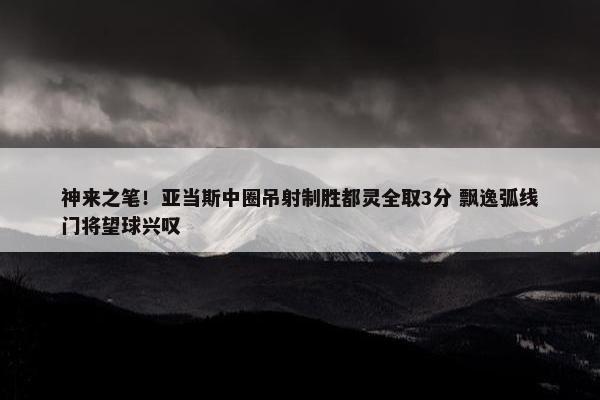 神来之笔！亚当斯中圈吊射制胜都灵全取3分 飘逸弧线门将望球兴叹