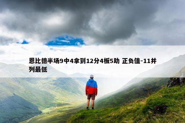 恩比德半场9中4拿到12分4板5助 正负值-11并列最低