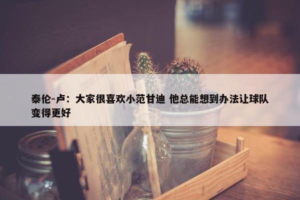 泰伦-卢：大家很喜欢小范甘迪 他总能想到办法让球队变得更好