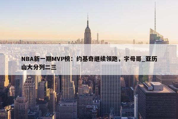 NBA新一期MVP榜：约基奇继续领跑，字母哥_亚历山大分列二三