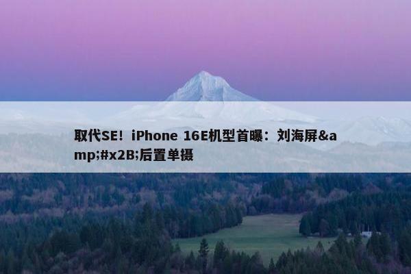 取代SE！iPhone 16E机型首曝：刘海屏&#x2B;后置单摄