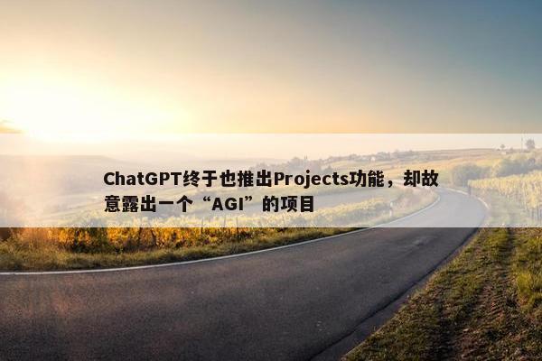 ChatGPT终于也推出Projects功能，却故意露出一个“AGI”的项目