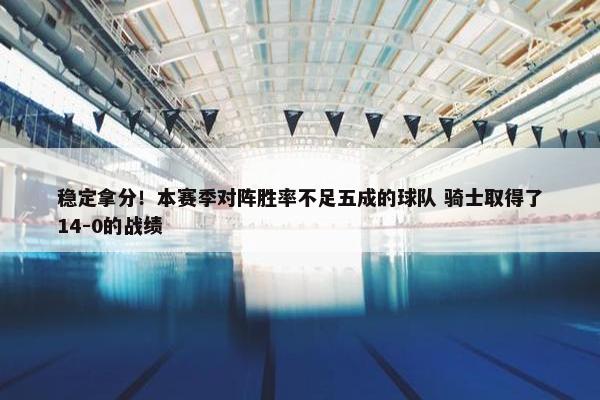 稳定拿分！本赛季对阵胜率不足五成的球队 骑士取得了14-0的战绩