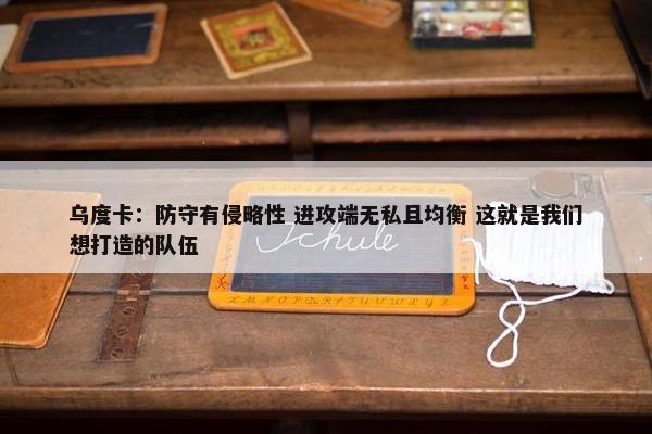 乌度卡：防守有侵略性 进攻端无私且均衡 这就是我们想打造的队伍