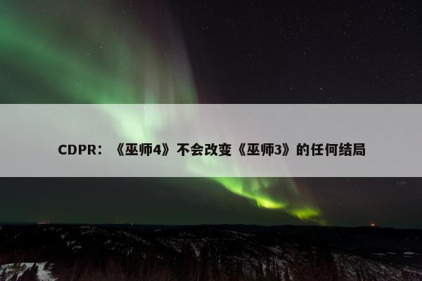 CDPR：《巫师4》不会改变《巫师3》的任何结局