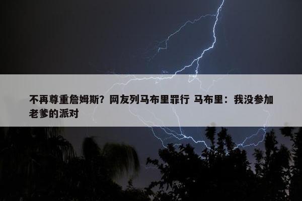 不再尊重詹姆斯？网友列马布里罪行 马布里：我没参加老爹的派对