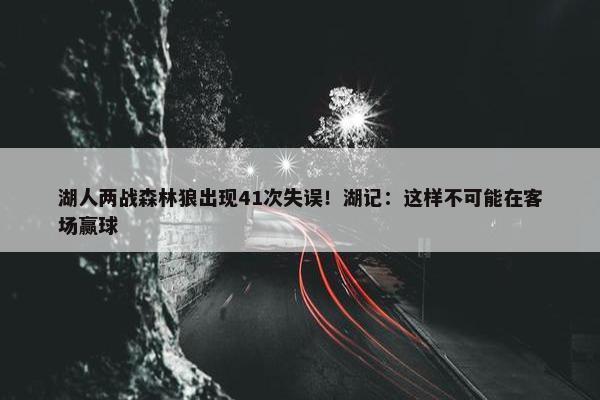 湖人两战森林狼出现41次失误！湖记：这样不可能在客场赢球