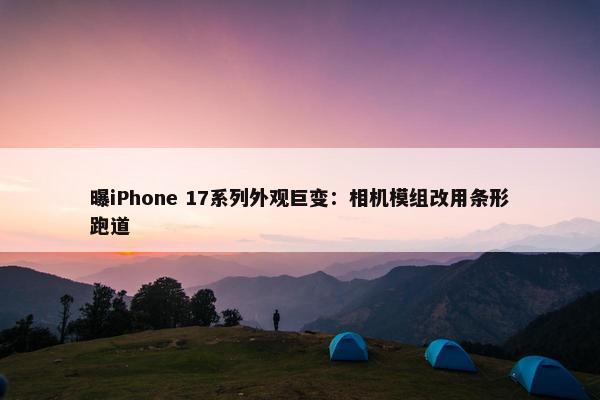 曝iPhone 17系列外观巨变：相机模组改用条形跑道