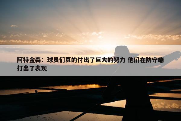 阿特金森：球员们真的付出了巨大的努力 他们在防守端打出了表现