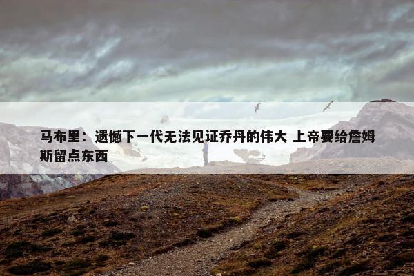 马布里：遗憾下一代无法见证乔丹的伟大 上帝要给詹姆斯留点东西