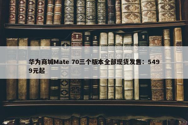 华为商城Mate 70三个版本全部现货发售：5499元起