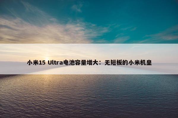 小米15 Ultra电池容量增大：无短板的小米机皇