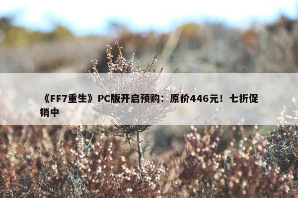 《FF7重生》PC版开启预购：原价446元！七折促销中