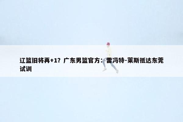 辽篮旧将再+1？广东男篮官方：雷冯特-莱斯抵达东莞试训