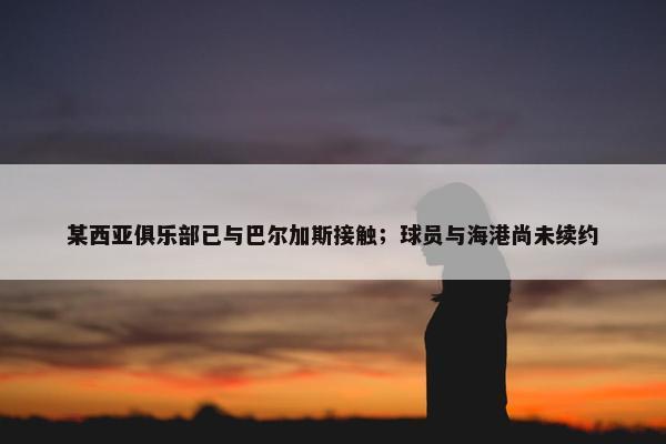 某西亚俱乐部已与巴尔加斯接触；球员与海港尚未续约